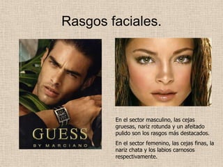 Rasgos faciales.

En el sector masculino, las cejas
gruesas, nariz rotunda y un afeitado
pulido son los rasgos más destacados.
En el sector femenino, las cejas finas, la
nariz chata y los labios carnosos
respectivamente.

 