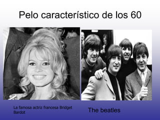 Pelo característico de los 60

La famosa actriz francesa Bridget
Bardot

The beatles

 