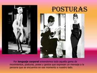 posturas

Por lenguaje corporal entendemos toda aquella gama de
movimientos, posturas, poses y gestos que expresan un mensaje a la
persona que se encuentra en ese momento a nuestro lado.

 