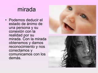 mirada Podemos deducir el estado de ánimo de una persona y su conexión con la realidad por su mirada. Con la mirada obtenemos y damos reconocimiento y nos conectamos y comunicamos con los demás.  