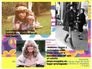 Los estampados de flores fueron muy importantes en esta época   melenas largas y onduladas,nada mejor que ver a aquellos años en que el cabello largo ocupaba un lugar privilegiado   