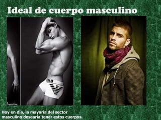 Ideal de cuerpo masculino Hoy en día, la mayoría del sector masculino desearía tener estos cuerpos. 