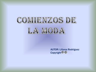 COMIENZOS DE LA MODA AUTOR: Liliana Rodríguez Copyright   