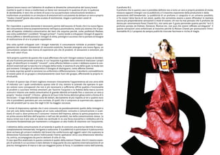 Questo lavoro nasce con l'obiettivo di studiare le dinamiche comunicative dei luxury brand               il profumo N.5.
tramite le quali si riesce a trasformare un bene non necessario in qualcosa di più, in qualcosa          Il profumo che in questo caso si potrebbe definire non a torto un vero e proprio prodotto di moda,
di desiderabile; è vero che un bene di lusso e la sua particolare comunicazione tendono a                instaura rapporti sinergici con la pubblicità, è il massimo esponente della produzione e della
trasformare un prodotto in un simulacro di emozioni ed è così potente da dettare un vero e proprio       promozione dell'immateriale. La pubblicità di un profumo ci catapulta in un universo parallelo,
“modus vivendi”grazie alla scelta oculata di testimonial, slogan e particolari canali di                 ci fa vivere l'altra faccia di noi stessi, quello che vorremmo essere o avere offrendoci in maniera
comunicazione?                                                                                           ancora più preponderante sensazioni e modi di essere: chi non ha mai pensato che il profumo da
                                                                                                         donna per antonomasia fosse Chanel N.5, non tanto per il gusto personale quanto perchè “se è il
Per rispondere a questa domanda è necessario partire dall'assunto di fondo che è la nuova figura         profumo portato da Kidman, Deneuve, Monroe etc. non può che essere raffinato ed elegante”. E
del consumatore emersa prepotentemente nell'epoca postmoderna, molto più attento che in pas-             queste sensazioni sono enfatizzate al massimo perchè la Maison Chanel per promuovere l'intra-
sato all'aspetto simbolico-comunicativo dei beni che acquista perché, come profetizzò Maslow,            montabile N.5 ci propone da sempre publicità ricercate fascinose e ricche di magia.
una volta soddisfatti i cosiddetti “bisogni primari”, l'uomo tende a sviluppare i bisogni di apparte-
nenza (affetto e identificazione) e i bisogni di stima, prestigio e successo che lo portano al bisogno
di realizzazione di sé e le proprie aspettative.

Una volta quindi sviluppati tutti i bisogni materiali, il consumatore richiede ai prodotti l'appa-
gamento dei desideri immateriali di necessità estetiche, facendo emergere una nuova figura, un
consumatore sempre alla ricerca di esperienze più che di prodotti, di sensazioni e emozioni, più
che reali valori d'uso.

Ed è proprio a partire da questo che si può affermare che tutti i bisogni cedono il passo ai desideri,
ad una fruizione personale e privata, in cui l'acquisto è guidato dalla volontà di realizzare i propri
sogni, di identificarsi in modelli “vincenti”, come afferma Veblen o come ci debbano essere le con-
dizioni essenziali per la nascita e lo sviluppo della moda, in assenza di una delle quali, la moda non
può esistere: il bisogno di conformità e il bisogno di distinguersi, come afferma Simmel.
La moda, esprime quindi la tensione tra uniformità e differenziazione, il desiderio contraddittorio
di essere parte di un gruppo e simultaneamente stare fuori del gruppo, affermando la propria in-
dividualità.

I fruitori di questo tipo di beni vogliono mostrare vistosamente l'appartenenza ad una certa elitè
di individui con i quali condividono questo stile di vita, mentre le aziende che operano in que-
sto settore sono consapevoli che non è più necessario e sufficiente offrire qualità e funzionalità
di prodotti o suscitare minime emozioni; per favorire l'acquisto e la fedeltà della marca occorre
costruirvi intorno una realtà comunicativa di grande identità arrivando fino a costruire un vero e
proprio “modus vivendi”; il forma – ghiaccio di Gucci (che forma deliziosi ghiacciolini a forma di G
incrociate – il logo dell'azienda) costa 90 dollari, decisamente di più rispetto ai tre o quattro euro
che si potrebbero spendere per uno normale, di quelli che si comprano al supermercato, eppure è
uno dei prodotti per la casa che negli U.SA. ha maggior successo.

E' ormai di importanza capitale che il vero consumo sia paradossalmente quello delle immagini e
non più solo della materia relegata ad un ruolo subordinato; consumo e comunicazione si scam-
biano di ruoli e, dove prima era il consumo i motore dell'impresa, adesso la spinta propulsiva vie-
ne prima ancora dell'atto dell'acquisto o nell'uso dei prodotti, ma nella comunicazione stessa. La
marca ormai non è più solo un nome ma racchiude in se una forza evocatrice e simbolica ed è lo
strumento fondamentale per mantenere e sviluppare un alto livello di relazione con l'acquirente.

L'obiettivo della comunicazione di un'azienda è quello di costruire una precisa identità di marca,
completamente immateriale, intrigante e seducente. E la pubblicità in particolare è il palcoscenico
dove recitano gli universi simbolici del brand che conferiscono agli oggetti valori che superano la
dimensione funzionale ma altresì indirizzando l'inerte spettatore verso una dimensione identita-
ria, onirica, accompagnata da precisi dettami di stile di vita.
Il caso specifico analizzato in questo contesto è quello della maison Chanel, che è il classico esem-
pio di azienda il cui successo è stato dettato in larga parte da una sapiente esternalizzazione di un
preciso immaginario di marca e dal suo maggiore punto di forza, il cosiddetto traino dell'azienda,
 