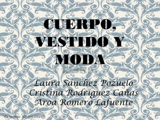 CUERPO,
VESTIDO Y
MODA
Laura Sánchez Pozuelo
Cristina Rodríguez Cañas
Aroa Romero Lafuente

 
