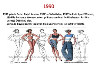 1990
1990 yılında Safari Ralph Lauren, 1992’de Safari Men, 1996’da Polo Sport Women,
1998’de Romance Women, ertesi yıl Rom...