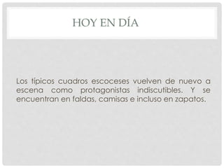 HOY EN DÍA 
Los típicos cuadros escoceses vuelven de nuevo a 
escena como protagonistas indiscutibles. Y se 
encuentran en faldas, camisas e incluso en zapatos. 
 