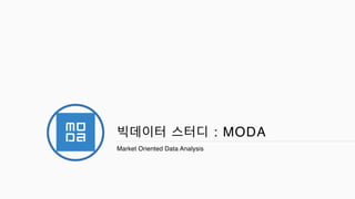 빅데이터 스터디 : MODA
Market Oriented Data Analysis
 