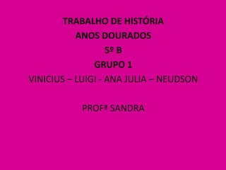 TRABALHO DE HISTÓRIA
ANOS DOURADOS
5º B
GRUPO 1
VINICIUS – LUIGI - ANA JULIA – NEUDSON
PROFª SANDRA
 