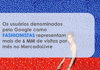 Os usuários denominados
pelo Google como
FASHIONISTAS representam
mais de 6 MM de visitas por
mês no MercadoLivre
 