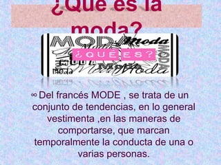 ¿Qué es la
moda?
∞Del francés MODE , se trata de un
conjunto de tendencias, en lo general
vestimenta ,en las maneras de
comportarse, que marcan
temporalmente la conducta de una o
varias personas.
 
