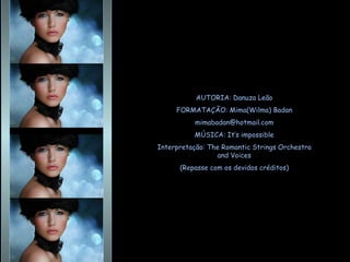AUTORIA: Danuza Leão FORMATAÇÃO: Mima(Wilma) Badan [email_address] MÚSICA: It’s impossible Interpretação: The Romantic Strings Orchestra and Voices (Repasse com os devidos créditos) 