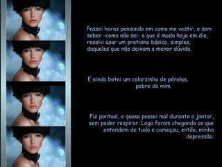 Passei horas pensando em como me vestir, e sem saber -como não sei- o que é moda hoje em dia, resolvi usar um pretinho básico, simples, daqueles que não deixam a menor dúvida.  E ainda botei um colarzinho de pérolas,  pobre de mim.  Fui pontual, e quase passei mal durante o jantar, sem poder respirar. Logo foram chegando as que entendem de tudo e começou, então, minha depressão. 