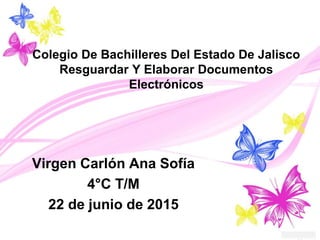 Colegio De Bachilleres Del Estado De Jalisco
Resguardar Y Elaborar Documentos
Electrónicos
Virgen Carlón Ana Sofía
4°C T/M
22 de junio de 2015
 