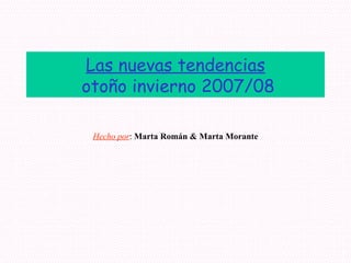 Las nuevas tendencias  otoño invierno 2007/08 Hecho por :  Marta Román & Marta Morante 