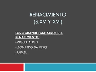 RENACIMIENTO
(S.XV Y XVI)
LOS 3 GRANDES MAESTROS DEL
RENACIMIENTO:
-MIGUEL ANGEL
-LEONARDO DA VINCI
-RAFAEL
 