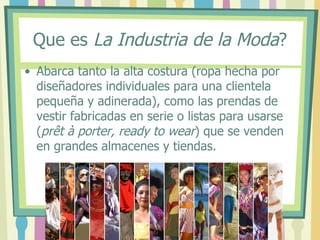 Que es  La Industria de la Moda ? <ul><li>Abarca tanto la alta costura (ropa hecha por diseñadores individuales para una c...
