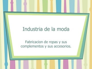 Industria de la moda Fabricacion de ropas y sus complementos y sus accesorios. 