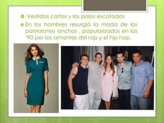  Vestidos cortos y los polos escotados
En
los hombres resurgió la moda de los
pantalones anchos , popularizados en los
‘90 por los amantes del rap y el hip hop.