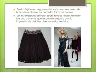 
Faldas tejidas en organza y tul, así como los corsets de
brocados calados, así como los forros de encaje
Los estampados de flores sobre fondos negros también
fue una corriente que se popularizó junto con la
impresión de detalles diversos en los vestidos.