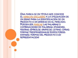Una marca es un título que concede el derecho exclusivo a la utilización de un signo para la identificación de un producto o un servicio en el mercado.Pueden ser marcas las palabras o combinaciones de palabras, imágenes, figuras, símbolos, gráficos, letras, cifras, formas tridimensionales (envoltorios, envases, formas del producto o su representación)