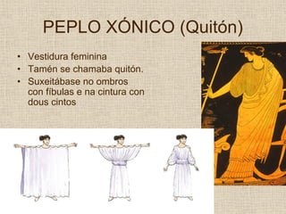 PEPLO XÓNICO (Quitón)
• Vestidura feminina
• Tamén se chamaba quitón.
• Suxeitábase no ombros
  con fíbulas e na cintura con
  dous cintos
 
