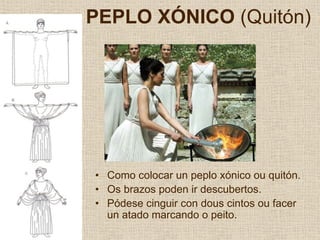 PEPLO XÓNICO (Quitón)




• Como colocar un peplo xónico ou quitón.
• Os brazos poden ir descubertos.
• Pódese cinguir con dous cintos ou facer
  un atado marcando o peito.
 