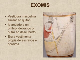 EXOMIS

• Vestidura masculina
  similar ao quitón.
• Ía anoado a un
  ombro, deixando o
  outro ao descuberto.
• Era a vestimenta
  propia de escravos e
  obreiros.
 
