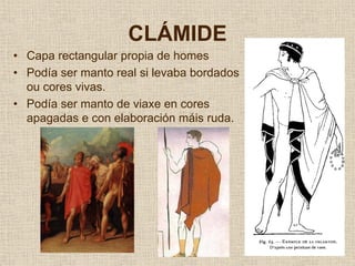 CLÁMIDE
• Capa rectangular propia de homes
• Podía ser manto real si levaba bordados
  ou cores vivas.
• Podía ser manto de viaxe en cores
  apagadas e con elaboración máis ruda.
 