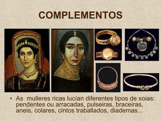 COMPLEMENTOS




• As mulleres ricas lucían diferentes tipos de xoias:
  pendentes ou arracadas, pulseiras, braceiras,
  aneis, colares, cintos traballados, diademas...
 