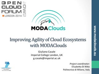 FP7-ICT-2011-8-318484
www.modaclouds.eu
Improving	
  Agility	
  of	
  Cloud	
  Ecosystems	
  
with	
  MODAClouds	
  
Giuliano	
  Casale	
  
Imperial	
  College	
  London,	
  UK	
  
g.casale@imperial.ac.uk	
  
Project	
  coordinator:	
  
Elisabe<a	
  Di	
  Ni<o	
  
Politecnico	
  di	
  Milano,	
  Italy	
  
 