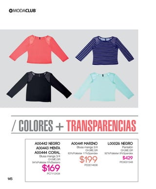 / COLORES + TRANSPARENCIAS
A00441 Marino
Blusa manga 3/4
CH,ME,GR
83%Poliéster 17%Spandex
$199PC0014636
A00442 Negro
A00443 Menta
A00444 Coral
Blusa manga 3/4
CH,ME,GR
94%Poliéster 6%Elastano
$169PC7112434
L00026 Negro
Pantalón
CH,ME,GR
92%Poliéster 8%Spandex
$429
PC0031548
145
 