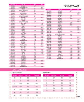 248
CODIGO COLOR PAG. PAG.
V00088 MARINO 187
V00092 CORAL PROFUNDO 48
V00102 NEGRO 69 70
V00115 VERDE CASCADA 23
V00124 CRUDO 11
V00125 AZUL ÍNDIGO 183
V00127 PETRÓLEO 190
V00130 CORAL PROFUNDO 41
V00137 MARINO 54
V00139 AZUL REY 167
V00141 VERDE 68
V00142 CORAL PROFUNDO 167
V00143 AZUL REY 210
V00144 NEGRO 214
V00145 UVA 205
V00146 NEGRO 202
V00147 NEGRO 234
V00148 NEGRO 223 224
V00149 ROJO 238
V00150 AZUL REY 244
V00151 NEGRO 239
V00152 NEGRO 149 150
V00153 AZUL REY 149 150
V00154 CORAL 149 150
V00155 VERDE MENTA 149 150
V00156 MARINO 73 74
V00157 NEGRO 73 74
V00158 PLATA JASPE 73 74
V00159 VERDE JADE 73 74
VF1014 SALMÓN 275
VG7201 BLANCO 141 142
VG7208 AZUL REY 141 142
VG7210 NEGRO 141 142
VG7212 ROJO 141 142
VG7212 ROJO 267
WH1390 DORADO 259
WH1491 PLATEADO 259
WH2190 DORADO 269
WH2716 BANDERA 258
WH2990 DORADO 269
WH3014 SALMÓN 258
WH3490 DORADO 271
WH3527 VERDE MENTA 258
CODIGO COLOR PAG. PAG.
WH3690 DORADO 271
WH3810 NEGRO 274
WH3910 NEGRO 268
WX0690 DORADO 251
WX1538 PLATA 253
WX2090 DORADO 259
WY0590 DORADO 278
WY0690 DORADO 266
WY0790 DORADO 263
WY0896 IVORY 265
WY0990 DORADO 273
WY1090 DORADO 266
WY1190 DORADO 262
WY1291 PLATEADO 262
WY1390 DORADO 269
WY1490 DORADO 264
WY1660 VERDE ESMERALDA 259
WY1790 DORADO 265
WZ0390 DORADO 252
WZ0590 DORADO 251
WZ0890 DORADO 252
WZ1090 DORADO 252
WZ1190 DORADO 254
WZ1290 DORADO 254
WZ1390 DORADO 253
WZ1490 DORADO 254
ZF0106 CAFÉ 139 140
ZF0107 TINTO 139 140
ZF0109 MARINO 139 140
ZF0110 NEGRO 139 140
ZF0137 KAKHI 139 140
ZF0138 GRIS PLATA 139 140
ZF0148 CORAL 139 140
ZF0188 VERDE AGUA 139 140
TALLAS BUSTO CINTURA CADERA
CH 86 68 93
M 92 74 99
G 104 86 111
XG - 32 110 92 117
34 115 94 123
36 121 100 129
38 127 106 135
TALLAS CINTURA CADERA LARGO
3 59 74 91
5 64 80 92
7 71 86 93
9 76 92 94
11 83 98 95
13 88 104 96
TABLA DE MEDIDAS
LÍNEA Y BÁSICOS PANTALONES
 