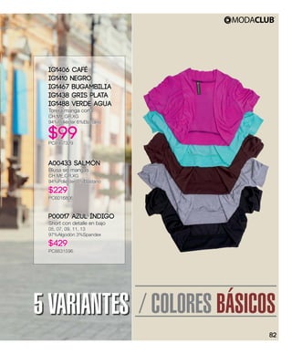 / COLORES BÁSICOS5 VARIANTES
IG1406 Café
IG1410 Negro
IG1467 Bugambilia
IG1438 Gris Plata
IG1488 Verde Agua
Torera manga corta
CH,ME,GR,XG
94%Poliéster 6%Elastano
$99PC8907329
A00433 Salmón
Blusa sin mangas
CH,ME,GR,XG
94%Poliéster 7%Elastano
$229
PC6016806
P00017 Azul índigo
Short con detalle en bajo
05, 07, 09, 11, 13
97%Algodón 3%Spandex
$429
PC8831596
82
 