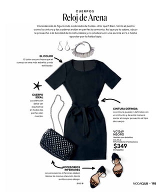 C U E R P O S
Reloj deArena
Considerada la figura más codiciada de todas. ¿Por qué? Bien, tanto el pecho
como la cintura y las caderas están en perfecta armonía. Así que ya lo sabes, sáca-
le provecho a la bondad de la naturaleza y no olvides lucir une escote en V o hasta
apostar por la falda lápiz.
CINTURADEFINIDA
La cintura puede ir definida con
un cinturón y de esta manera
sacar el mayor provecho al tipo
de cuerpo
ELCOLOR
El color oscuro hace que el
cuerpo se vea más esbelto y más
estilizado.
ACCESORIOS
INFERIORES
Los accesorios inferiores deben
llamar la misma atención tanto
arriba como abajo.
CUERPO
IDEAL
La atención
debe ser
equitativa
en todas las
partes del;
cuerpo.
V01269
NEGRO
Vestido con bolsillos
CH-M-G
97% Poliéster 3% Elastano
$349PC7626950
1982 0 2 0
 