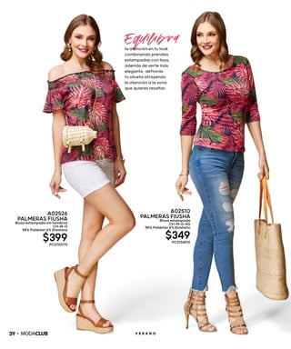 39 V E R A N O
A02510
PALMERAS FIUSHA
Blusa estampada
CH-M-G-XG
94% Poliéster 6% Elastano
$349PC3726910
A02526
PALMERAS FIUSHA
Blusa estampada sin hombros
CH-M-G
94% Poliéster 6% Elastano
$399PC2730713
Equilib ra
la atención en tu look
combinando prendas
estampadas con lisas,
además de verte más
elegante, definirás
tu silueta atrayendo
la atención a la zona
que quieres resaltar.
 
