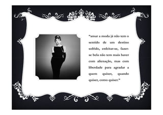 “amar a moda já não tem o
sentido de um destino
sofrido, enfeitar-se, fazer-
se bela não tem mais haver
com alienação, mas com
liberdade para agradar a
quem     quiser,    quando
quiser, como quiser.”
 