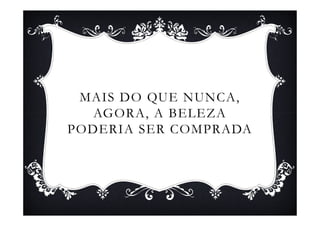 MAIS DO QUE NUNCA,
   AGORA, A BELEZA
PODERIA SER COMPRADA
 