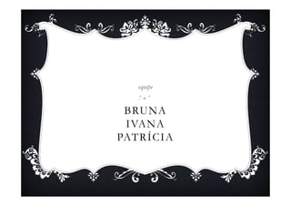 equipe


 BRUNA
 IVANA
PATRÍCIA
 