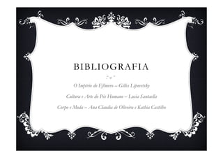 BIBLIOGRAFIA
        O Império do Efêmero – Gilles Lipovetsky

    Cultura e Arte do Pós Humano – Lucia Santaella

Corpo e Moda – Ana Claudia de Oliveira e Kathia Castilho
 