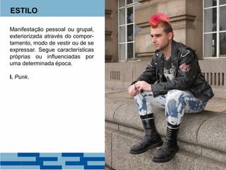 ESTILO
Manifestação pessoal ou grupal,
exteriorizada através do compor-
tamento, modo de vestir ou de se
expressar. Segue características
próprias ou influenciadas por
uma determinada época.
I. Punk.
 
