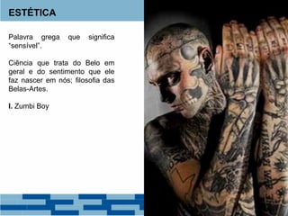 ESTÉTICA
Palavra grega que significa
“sensível”.
Ciência que trata do Belo em
geral e do sentimento que ele
faz nascer em nós; filosofia das
Belas-Artes.
I. Zumbi Boy
 