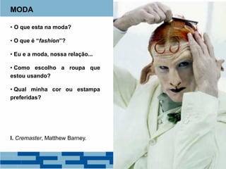 MODA
• O que esta na moda?
• O que é “fashion”?
• Eu e a moda, nossa relação...
• Como escolho a roupa que
estou usando?
• Qual minha cor ou estampa
preferidas?
I. Cremaster, Matthew Barney.
 