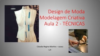 Design de Moda
Modelagem Criativa
Aula 2 - TÉCNICAS
Cláudia Regina Martins – cacau
S.P.
 