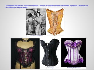 Período 1910-1920
En contraste con los corsés Victorianos que apretaban el busto,
los sujetadores o sostenes de inicios del Siglo XX eran suaves
y cortos, permitiendo una separación natural entre los pechos.
Las mujeres del inicio del Siglo participaban activamente
tanto en deportes como en vigorosos bailes y por ende
comenzaron a dejar de lado los incómodos corsés
en favor de sujetadores más confortables.
 