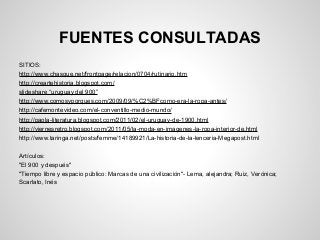 FUENTES CONSULTADAS
SITIOS:
http://www.chasque.net/frontpage/relacion/0704/rutinario.htm
http://creartehistoria.blogspot.com/
slideshare “uruguay del 900”
http://www.comosyporques.com/2009/09/%C2%BFcomo-era-la-ropa-antes/
http://cafemontevideo.com/el-conventillo-medio-mundo/
http://paola-literatura.blogspot.com/2011/02/el-uruguay-de-1900.html
http://viernesretro.blogspot.com/2011/05/la-moda-en-imagenes-la-ropa-interior-de.html
http://www.taringa.net/posts/femme/14189921/La-historia-de-la-lenceria-Megapost.html
Artículos:
"El 900 y después"
"Tiempo libre y espacio público: Marcas de una civilización"- Lema, alejandra; Ruiz, Verónica;
Scarlato, Inés
 