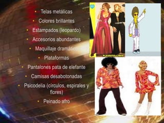 • Telas metálicas
• Colores brillantes
• Estampados (leopardo)
• Accesorios abundantes
• Maquillaje dramático
• Plataformas
• Pantalones pata de elefante
• Camisas desabotonadas
• Psicodelia (círculos, espirales y
flores)
• Peinado afro

 
