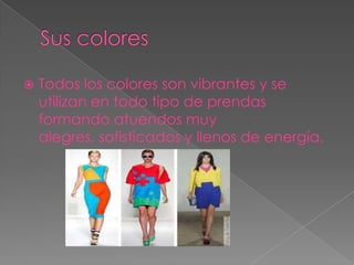    Todos los colores son vibrantes y se
    utilizan en todo tipo de prendas
    formando atuendos muy
    alegres, sofisticados y llenos de energía.
 
