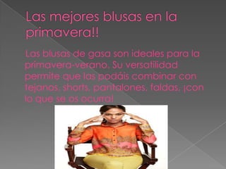 Las blusas de gasa son ideales para la
primavera-verano. Su versatilidad
permite que las podáis combinar con
tejanos, shorts, pantalones, faldas, ¡con
lo que se os ocurra!
 