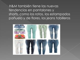 H&M también tiene las nuevas
tendencias en pantalones y
shorts, como los rotos, los estampados
pañuelo y de flores, los jeans tobilleros
 